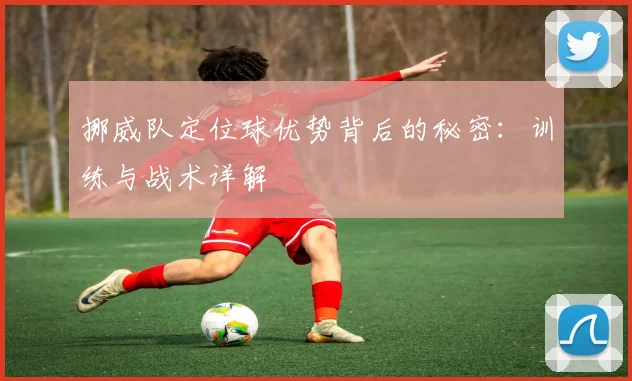 挪威队定位球优势背后的秘密：训练与战术详解