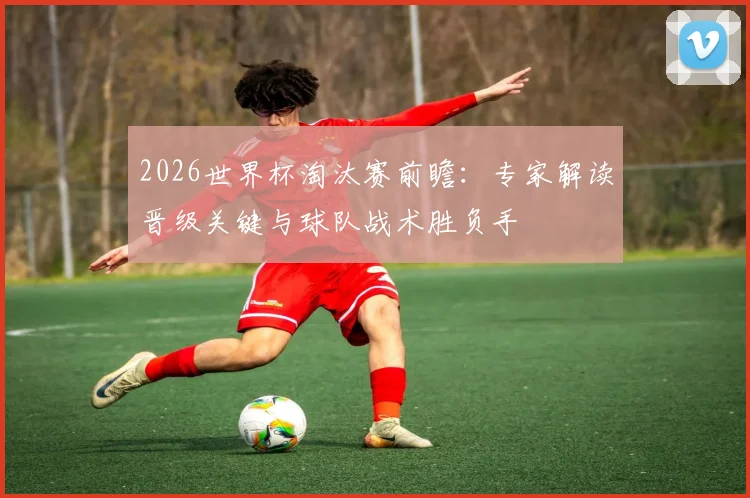 2026世界杯淘汰赛前瞻：专家解读晋级关键与球队战术胜负手
