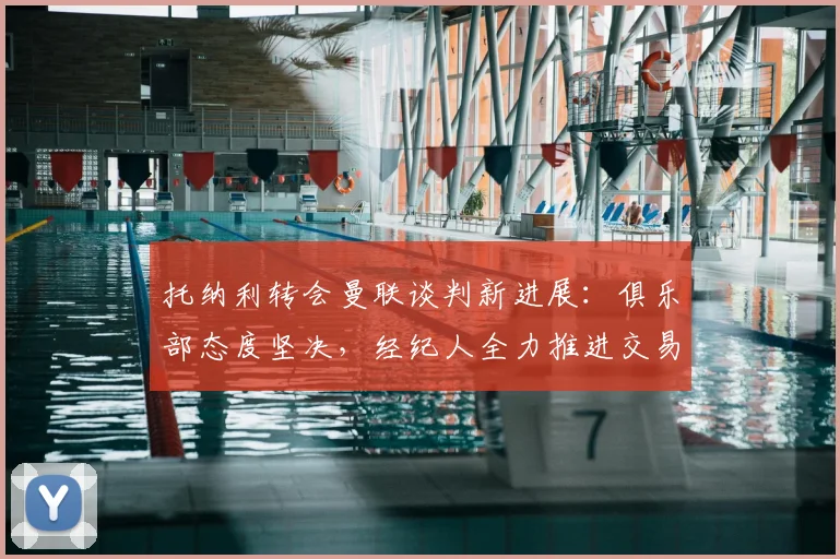 托纳利转会曼联谈判新进展：俱乐部态度坚决，经纪人全力推进交易