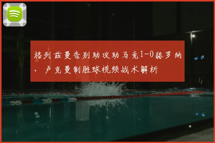 格列兹曼告别助攻助马竞1-0赫罗纳，卢克曼制胜球视频战术解析