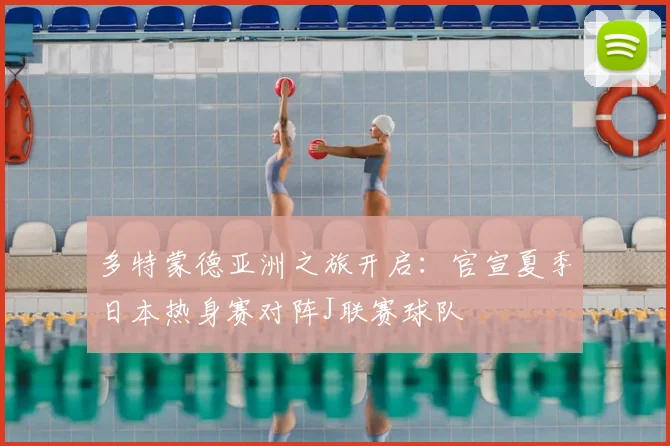 多特蒙德亚洲之旅开启:官宣夏季日本热身赛对阵J联赛球队
