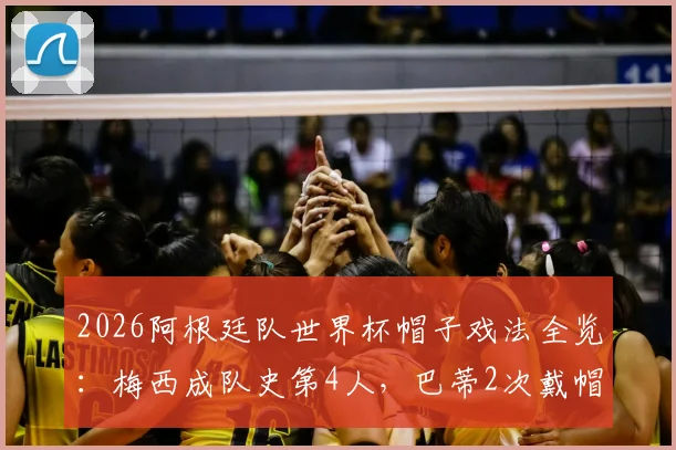 2026阿根廷队世界杯帽子戏法全览:梅西成队史第4人,巴蒂2次戴帽纪录依然领跑