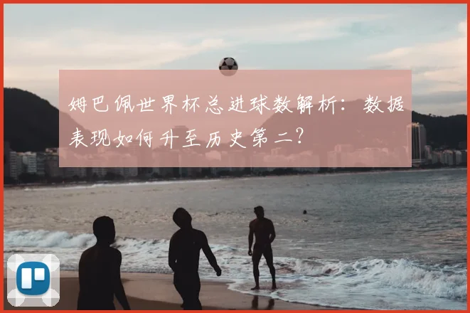 姆巴佩世界杯总进球数解析:数据表现如何升至历史第二?