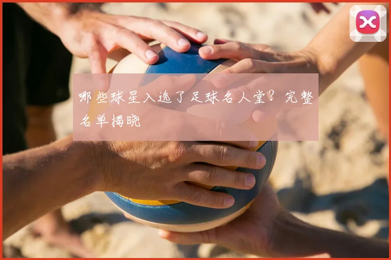 哪些球星入选了足球名人堂?完整名单揭晓