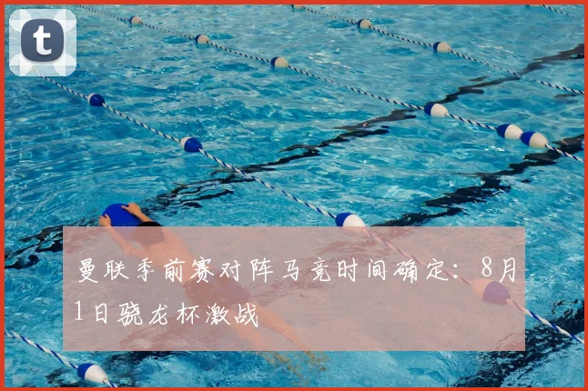 曼联季前赛对阵马竞时间确定：8月1日骁龙杯激战