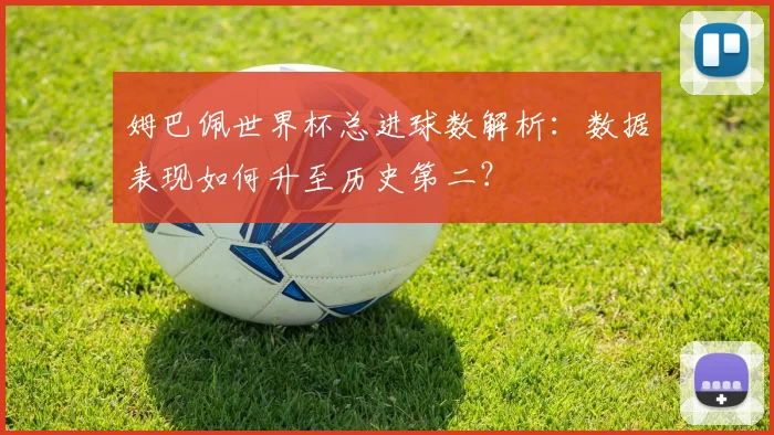 姆巴佩世界杯总进球数解析：数据表现如何升至历史第二？