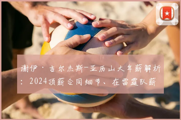 谢伊·吉尔杰斯-亚历山大年薪解析:2024顶薪合同细节、在雷霆队薪资排名与收入构成