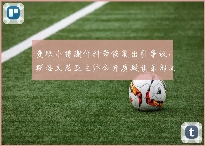 曼联小将谢什科带伤复出引争议，斯洛文尼亚主帅公开质疑俱乐部决策
