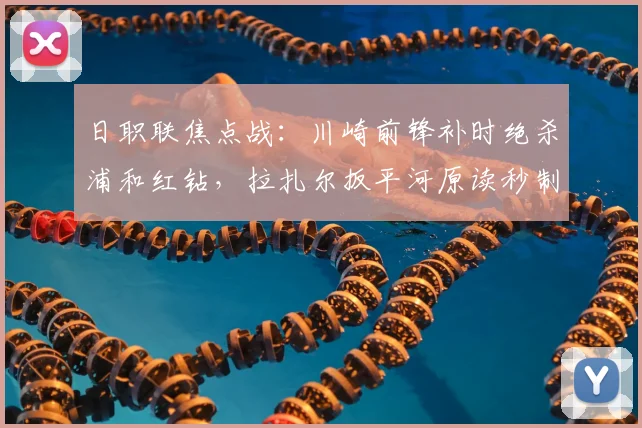 日职联焦点战:川崎前锋补时绝杀浦和红钻,拉扎尔扳平河原读秒制胜