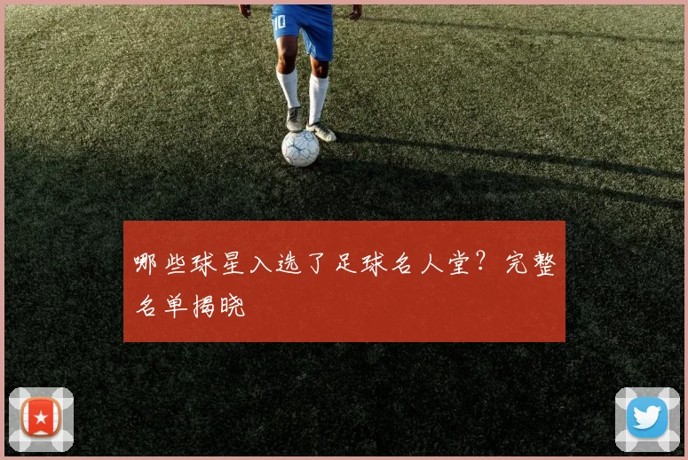 哪些球星入选了足球名人堂？完整名单揭晓