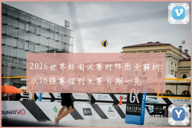 2026世界杯淘汰赛对阵图全解析:从16强赛程到决赛日期一览